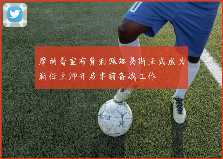 摩纳哥宣布费利佩路易斯正式成为新任主帅开启季前备战工作
