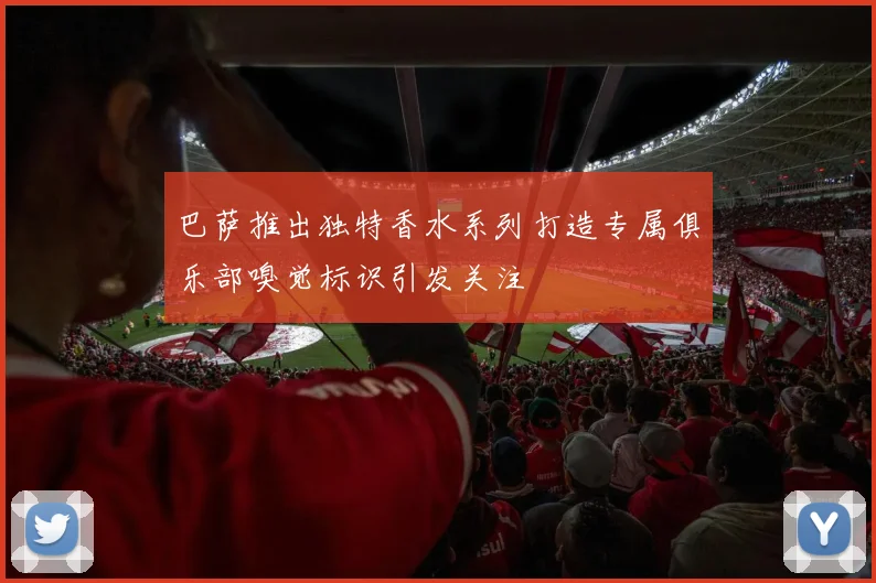 巴萨推出独特香水系列打造专属俱乐部嗅觉标识引发关注