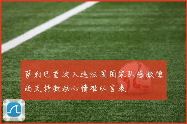 萨利巴首次入选法国国家队感激德尚支持激动心情难以言表