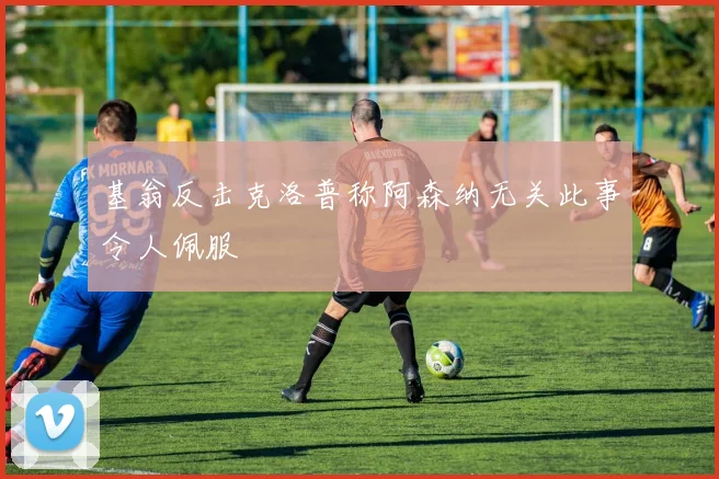 基翁反击克洛普称阿森纳无关此事令人佩服