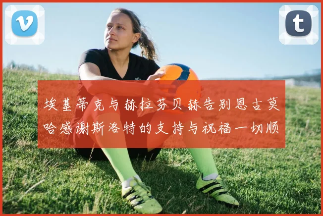 埃基蒂克与赫拉芬贝赫告别恩古莫哈感谢斯洛特的支持与祝福一切顺利