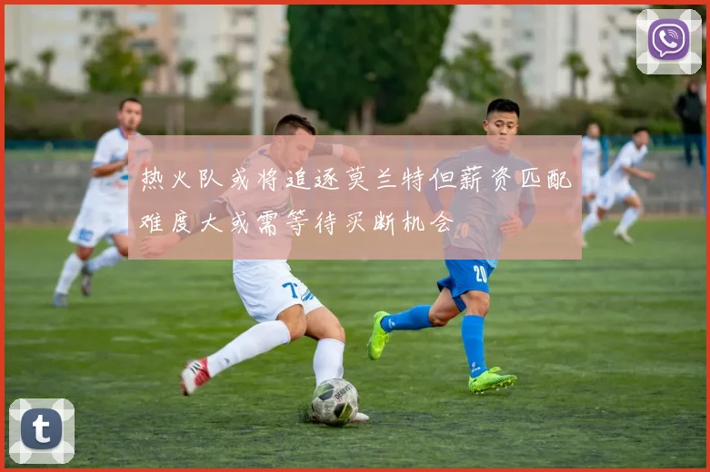 热火队或将追逐莫兰特但薪资匹配难度大或需等待买断机会