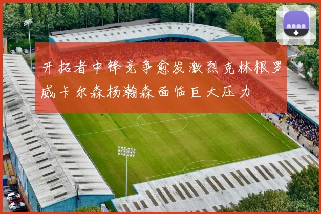 开拓者中锋竞争愈发激烈克林根罗威卡尔森杨瀚森面临巨大压力