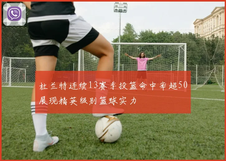 杜兰特连续13赛季投篮命中率超50展现精英级别篮球实力