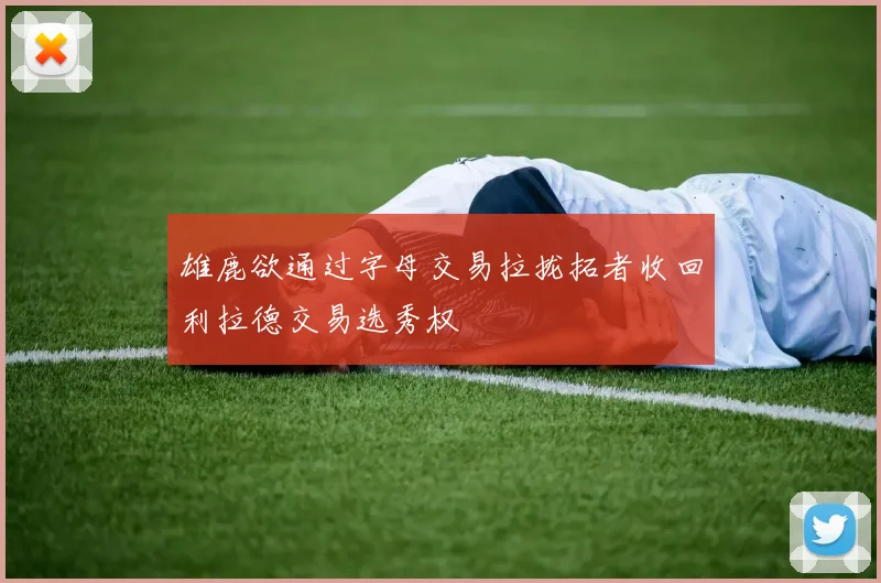 雄鹿欲通过字母交易拉拢拓者收回利拉德交易选秀权