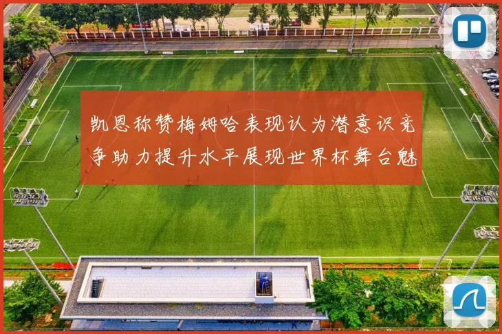 凯恩称赞梅姆哈表现认为潜意识竞争助力提升水平展现世界杯舞台魅力