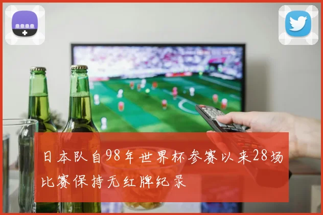 日本队自98年世界杯参赛以来28场比赛保持无红牌纪录