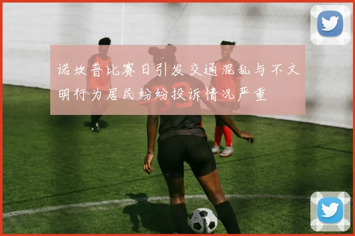 诺坎普比赛日引发交通混乱与不文明行为居民纷纷投诉情况严重