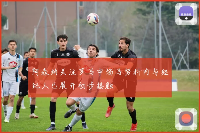 阿森纳关注罗马中场马努科内与经纪人已展开初步接触