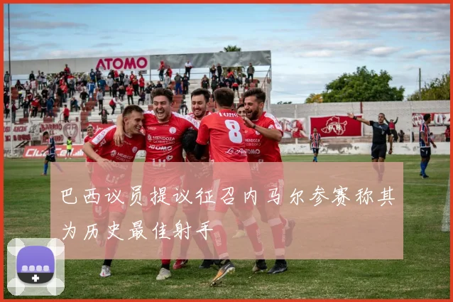 巴西议员提议征召内马尔参赛称其为历史最佳射手