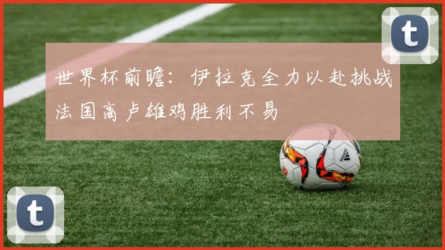 世界杯前瞻：伊拉克全力以赴挑战法国高卢雄鸡胜利不易