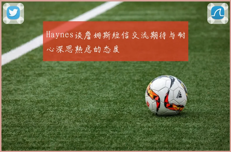 Haynes谈詹姆斯短信交流期待与耐心深思熟虑的态度