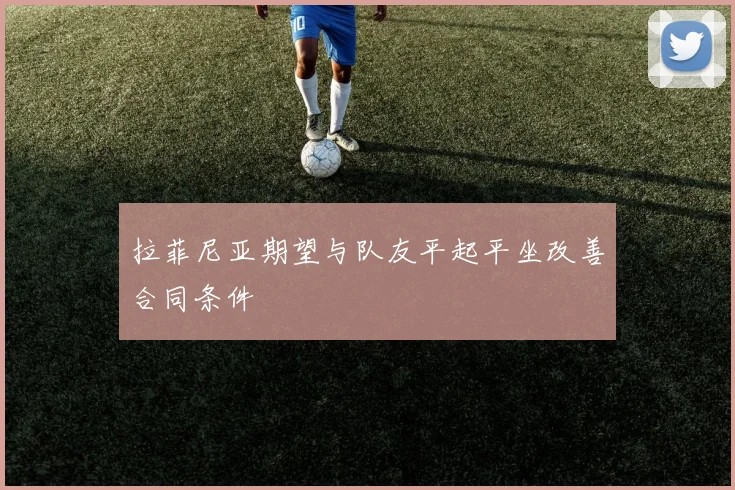 拉菲尼亚期望与队友平起平坐改善合同条件
